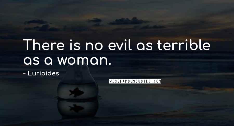 Euripides Quotes: There is no evil as terrible as a woman.