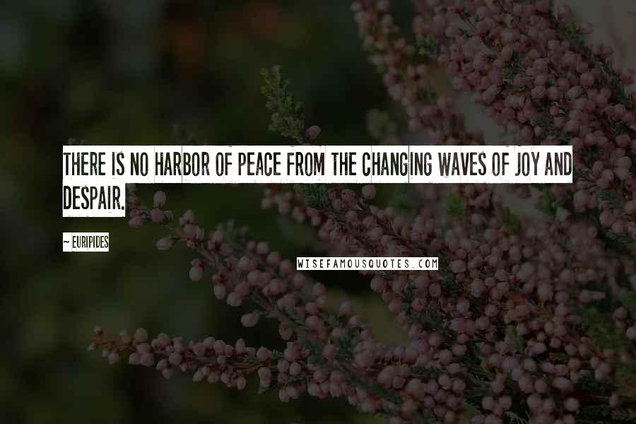 Euripides Quotes: There is no harbor of peace from the changing waves of joy and despair.