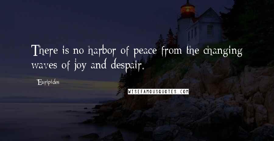 Euripides Quotes: There is no harbor of peace from the changing waves of joy and despair.