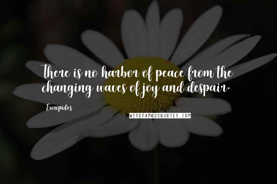 Euripides Quotes: There is no harbor of peace from the changing waves of joy and despair.