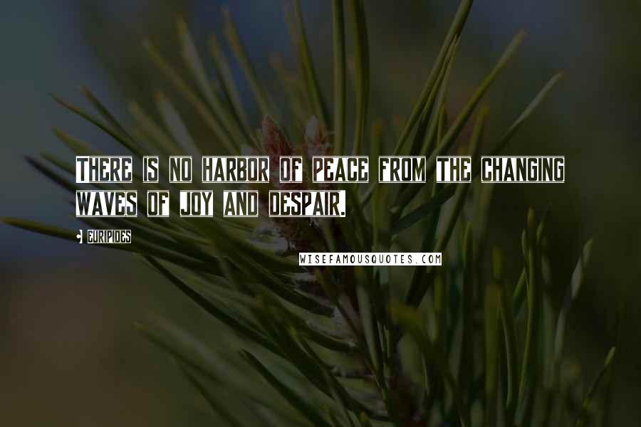 Euripides Quotes: There is no harbor of peace from the changing waves of joy and despair.