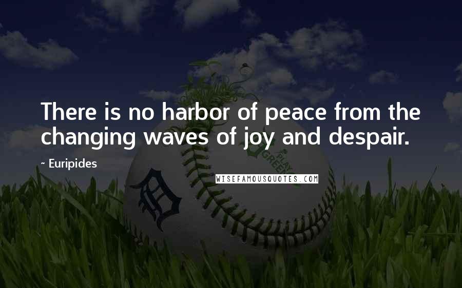 Euripides Quotes: There is no harbor of peace from the changing waves of joy and despair.