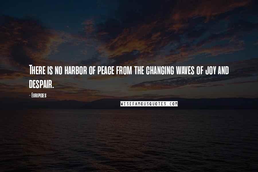 Euripides Quotes: There is no harbor of peace from the changing waves of joy and despair.