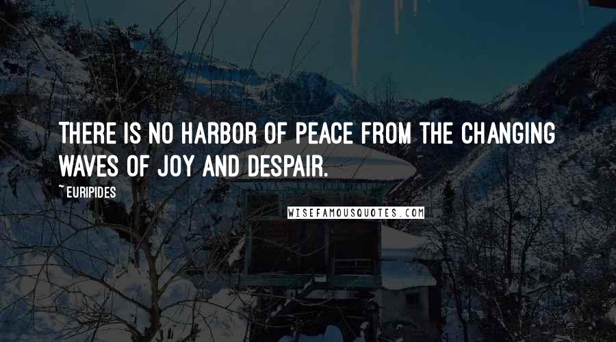 Euripides Quotes: There is no harbor of peace from the changing waves of joy and despair.