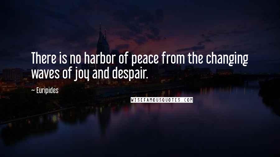 Euripides Quotes: There is no harbor of peace from the changing waves of joy and despair.