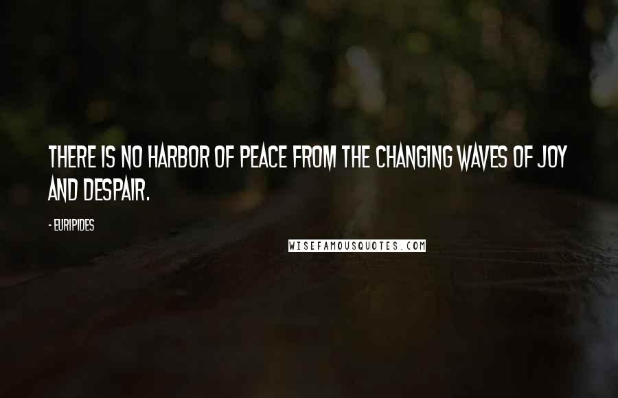 Euripides Quotes: There is no harbor of peace from the changing waves of joy and despair.