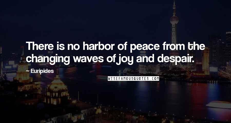 Euripides Quotes: There is no harbor of peace from the changing waves of joy and despair.