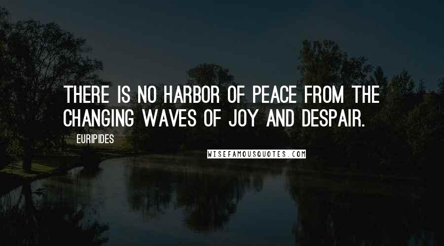 Euripides Quotes: There is no harbor of peace from the changing waves of joy and despair.