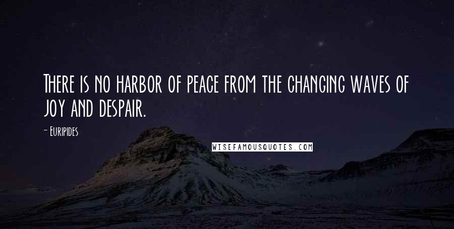 Euripides Quotes: There is no harbor of peace from the changing waves of joy and despair.