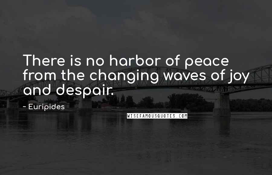 Euripides Quotes: There is no harbor of peace from the changing waves of joy and despair.