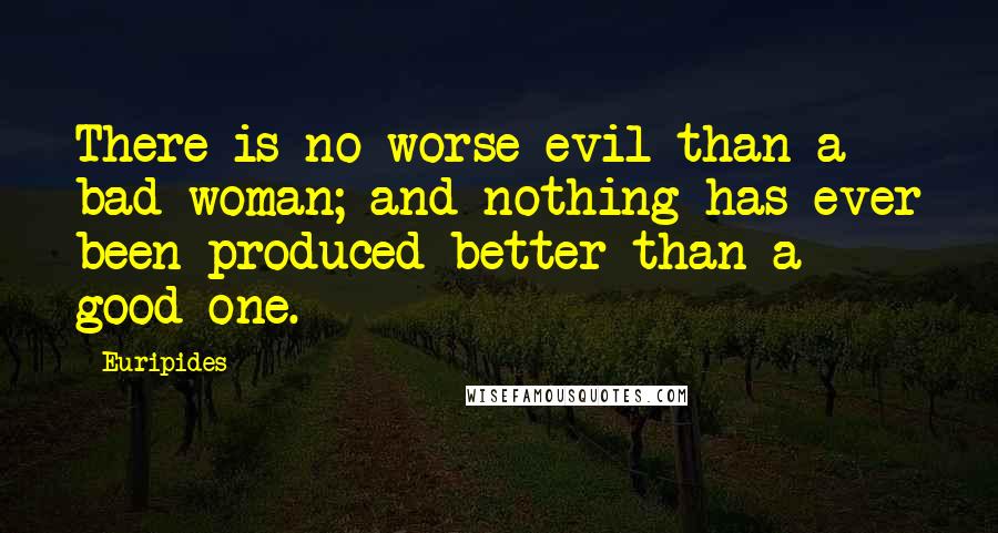 Euripides Quotes: There is no worse evil than a bad woman; and nothing has ever been produced better than a good one.