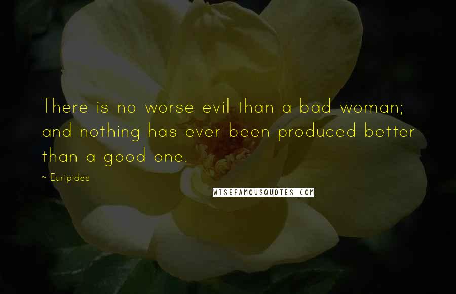 Euripides Quotes: There is no worse evil than a bad woman; and nothing has ever been produced better than a good one.