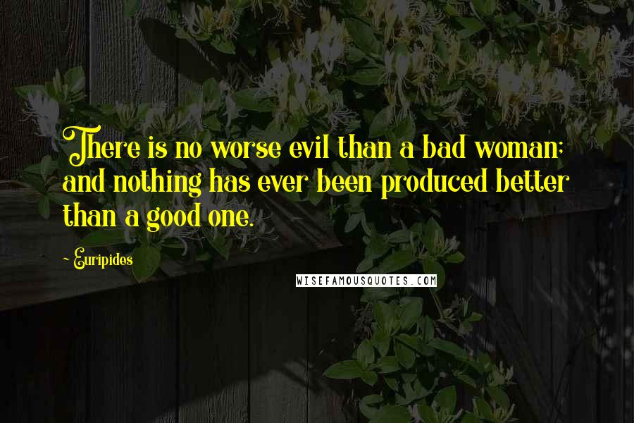 Euripides Quotes: There is no worse evil than a bad woman; and nothing has ever been produced better than a good one.