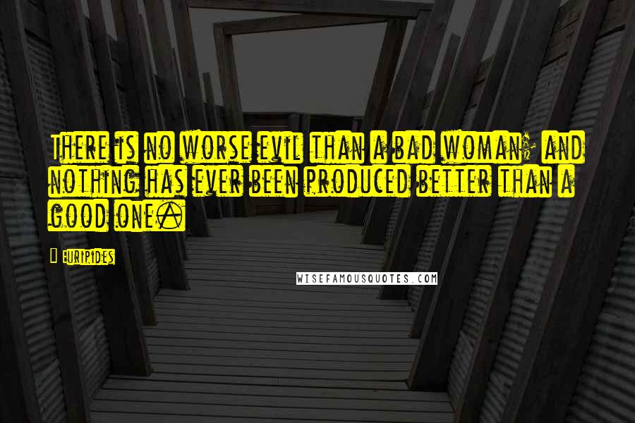 Euripides Quotes: There is no worse evil than a bad woman; and nothing has ever been produced better than a good one.