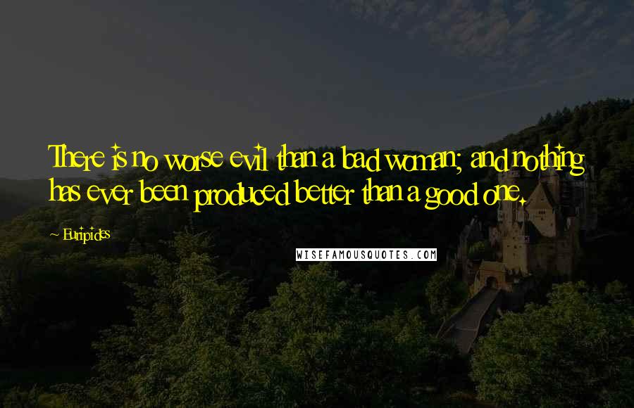 Euripides Quotes: There is no worse evil than a bad woman; and nothing has ever been produced better than a good one.