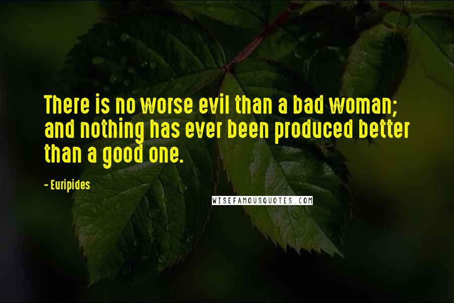 Euripides Quotes: There is no worse evil than a bad woman; and nothing has ever been produced better than a good one.
