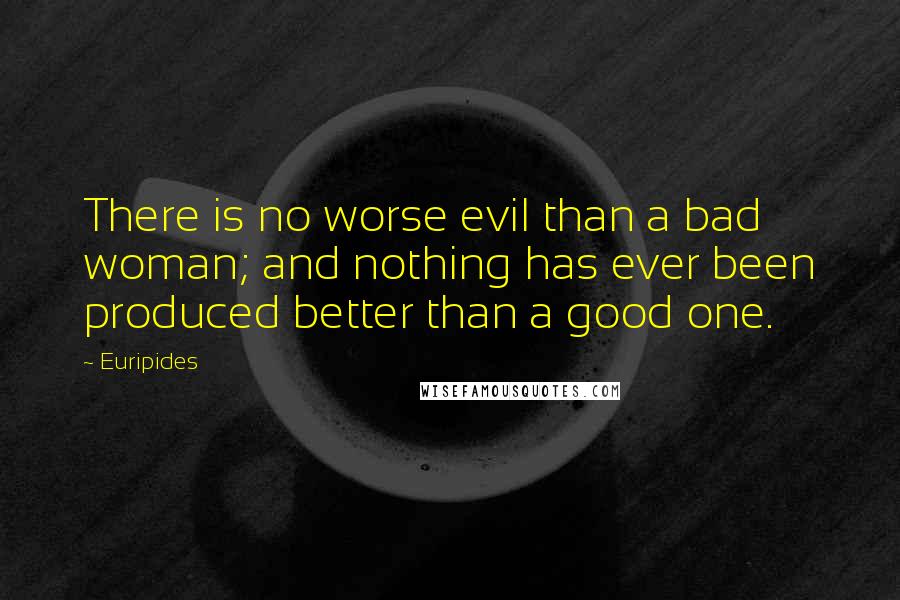 Euripides Quotes: There is no worse evil than a bad woman; and nothing has ever been produced better than a good one.