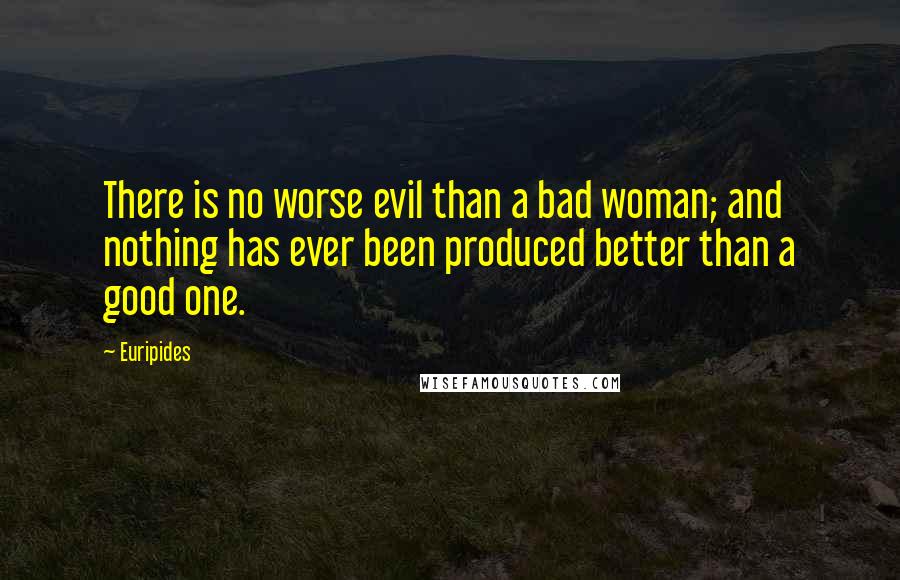 Euripides Quotes: There is no worse evil than a bad woman; and nothing has ever been produced better than a good one.