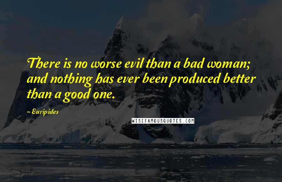 Euripides Quotes: There is no worse evil than a bad woman; and nothing has ever been produced better than a good one.