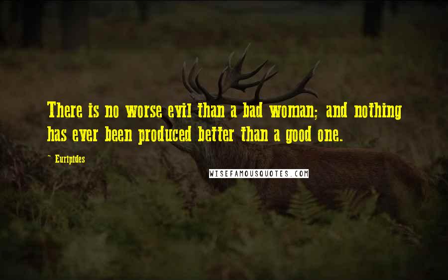 Euripides Quotes: There is no worse evil than a bad woman; and nothing has ever been produced better than a good one.