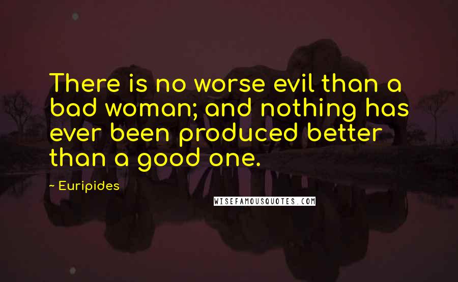 Euripides Quotes: There is no worse evil than a bad woman; and nothing has ever been produced better than a good one.