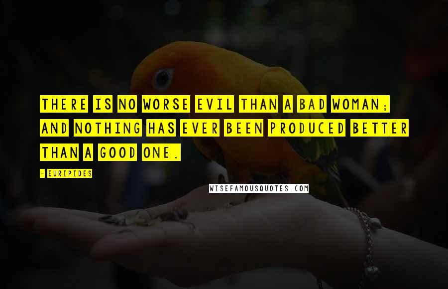 Euripides Quotes: There is no worse evil than a bad woman; and nothing has ever been produced better than a good one.