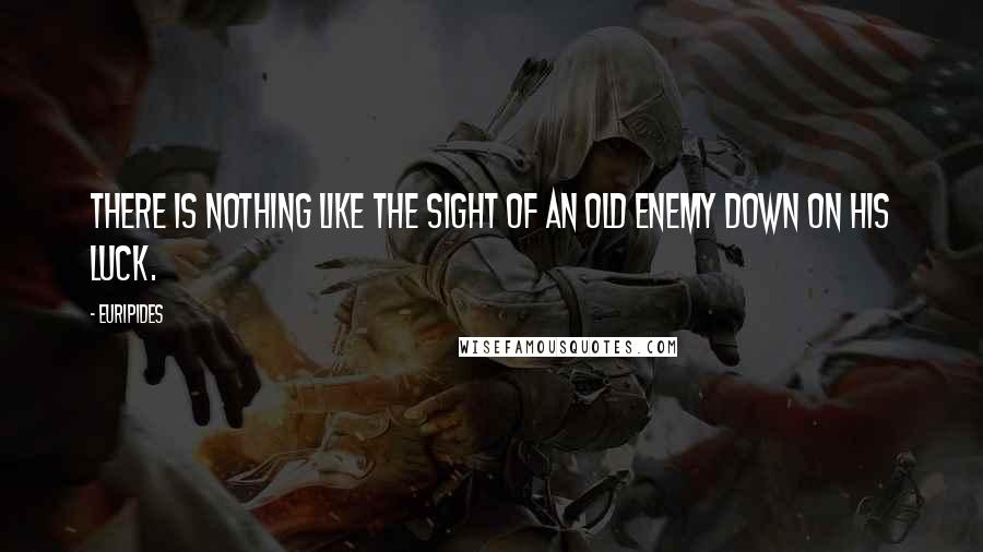 Euripides Quotes: There is nothing like the sight of an old enemy down on his luck.