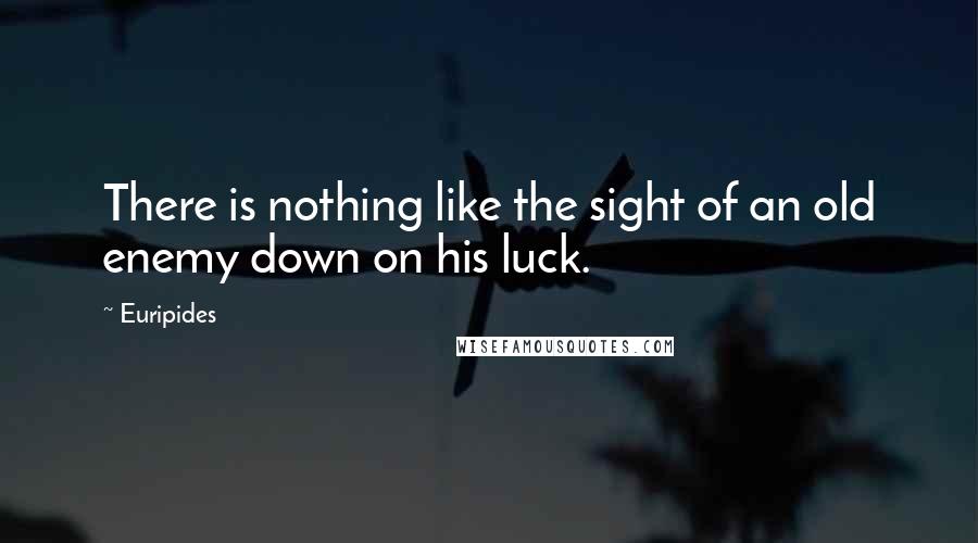 Euripides Quotes: There is nothing like the sight of an old enemy down on his luck.