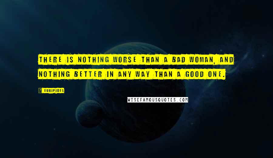 Euripides Quotes: There is nothing worse than a bad woman, and nothing better in any way than a good one.