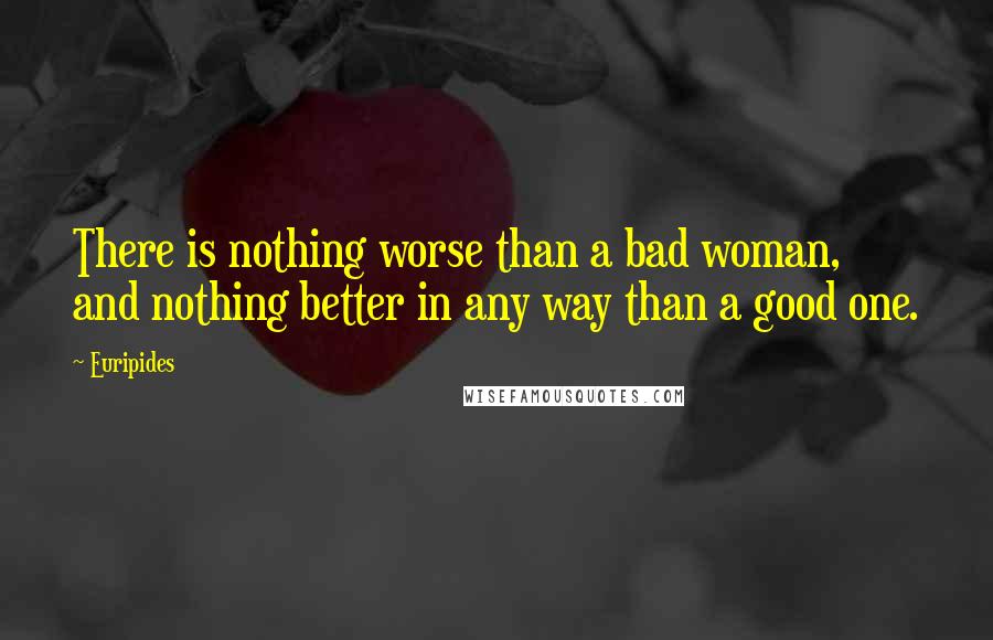 Euripides Quotes: There is nothing worse than a bad woman, and nothing better in any way than a good one.