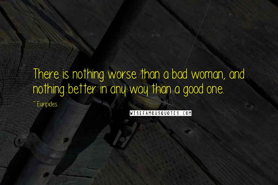 Euripides Quotes: There is nothing worse than a bad woman, and nothing better in any way than a good one.