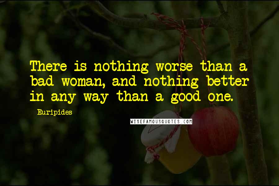 Euripides Quotes: There is nothing worse than a bad woman, and nothing better in any way than a good one.