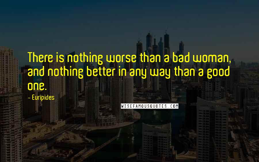 Euripides Quotes: There is nothing worse than a bad woman, and nothing better in any way than a good one.