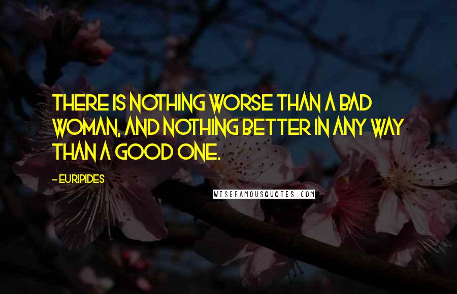 Euripides Quotes: There is nothing worse than a bad woman, and nothing better in any way than a good one.