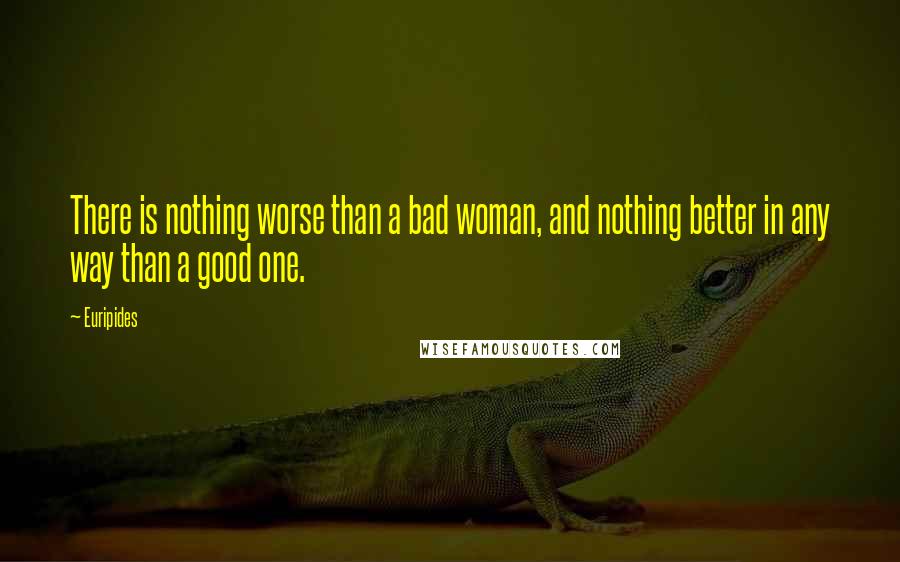 Euripides Quotes: There is nothing worse than a bad woman, and nothing better in any way than a good one.