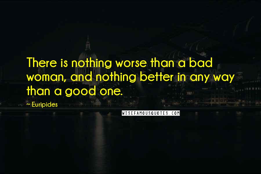 Euripides Quotes: There is nothing worse than a bad woman, and nothing better in any way than a good one.
