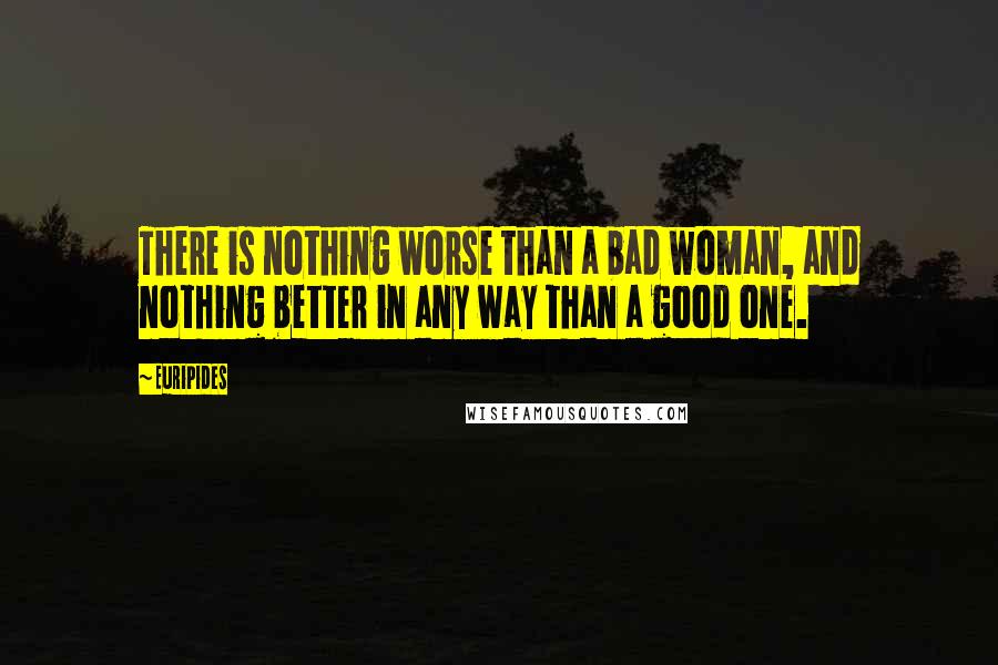 Euripides Quotes: There is nothing worse than a bad woman, and nothing better in any way than a good one.