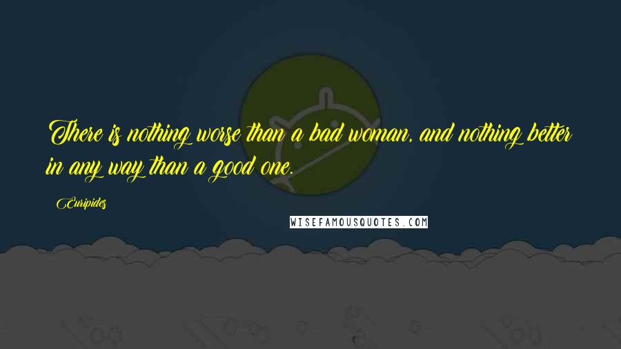 Euripides Quotes: There is nothing worse than a bad woman, and nothing better in any way than a good one.
