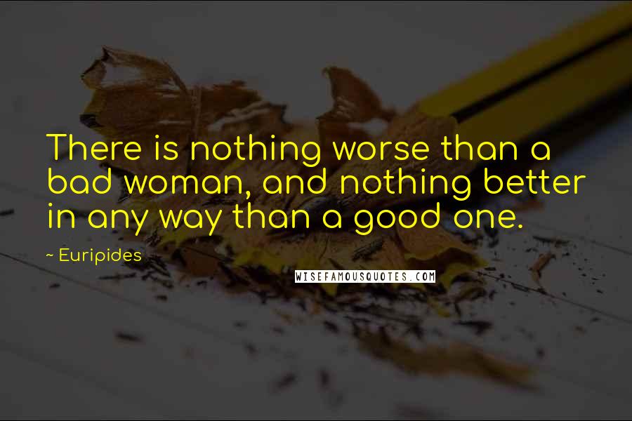 Euripides Quotes: There is nothing worse than a bad woman, and nothing better in any way than a good one.