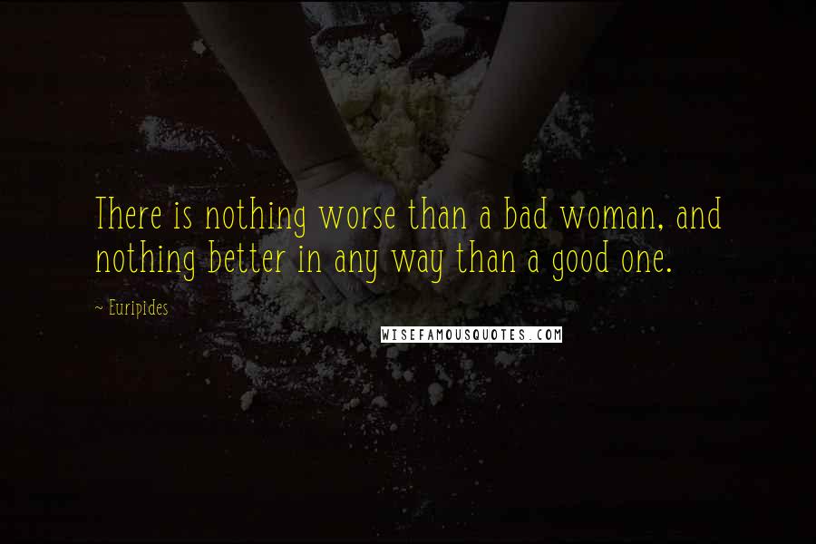 Euripides Quotes: There is nothing worse than a bad woman, and nothing better in any way than a good one.