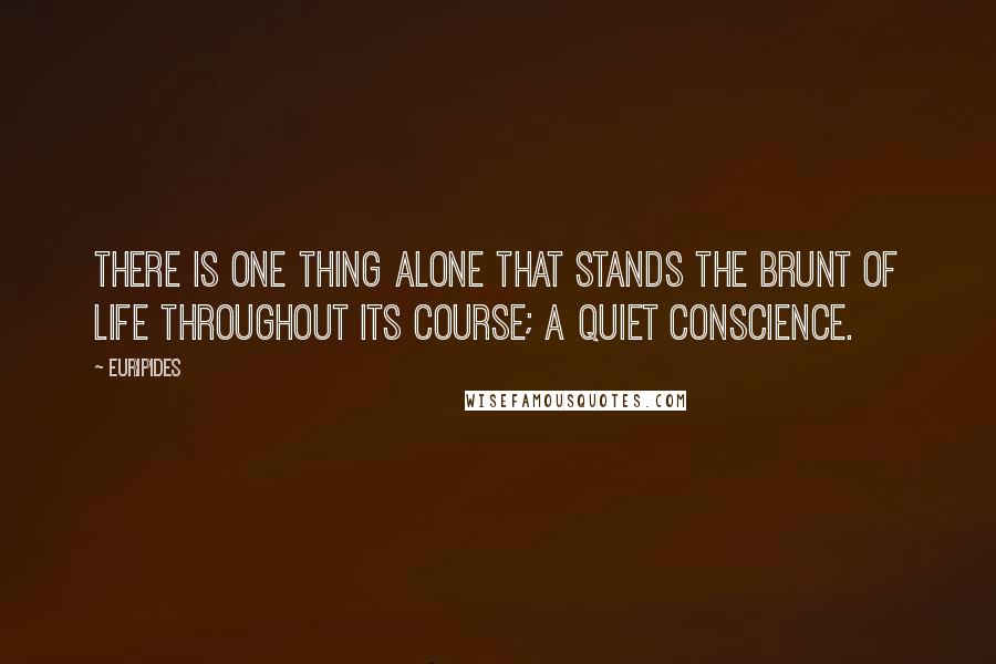 Euripides Quotes: There is one thing alone that stands the brunt of life throughout its course; a quiet conscience.