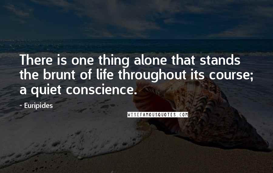 Euripides Quotes: There is one thing alone that stands the brunt of life throughout its course; a quiet conscience.