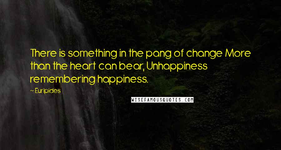 Euripides Quotes: There is something in the pang of change More than the heart can bear, Unhappiness remembering happiness.