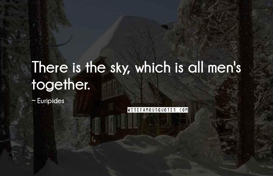 Euripides Quotes: There is the sky, which is all men's together.