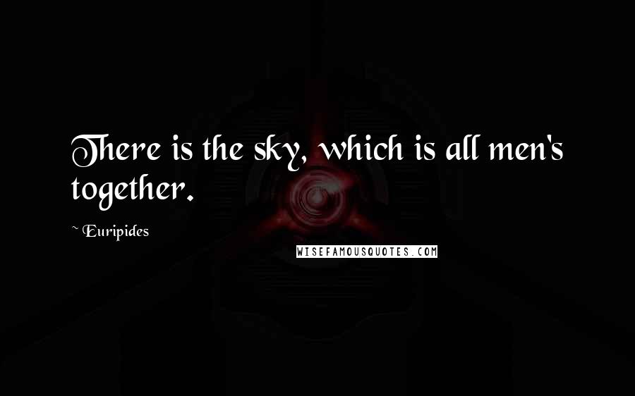 Euripides Quotes: There is the sky, which is all men's together.