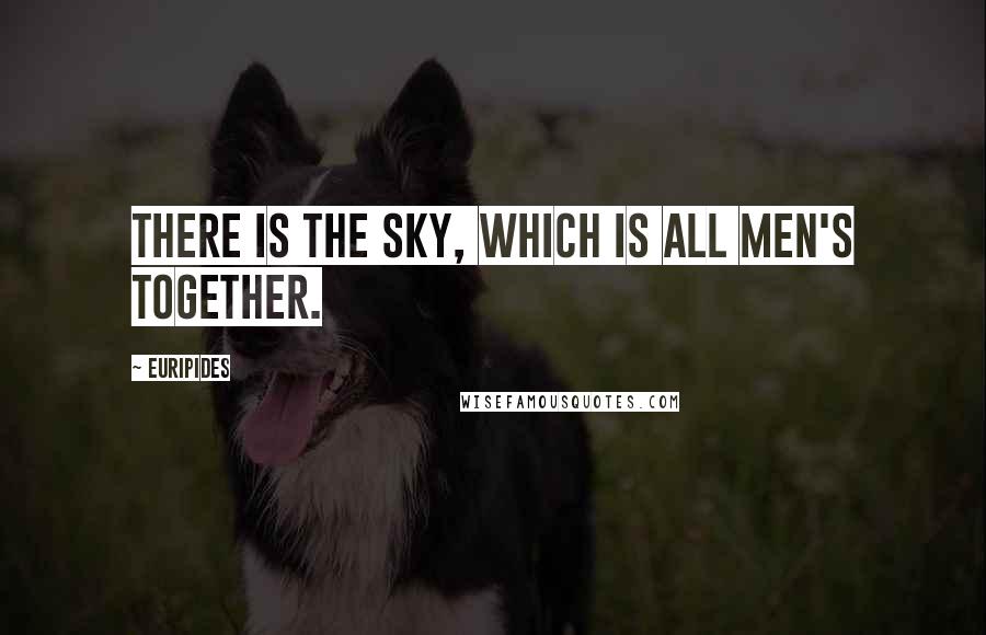 Euripides Quotes: There is the sky, which is all men's together.