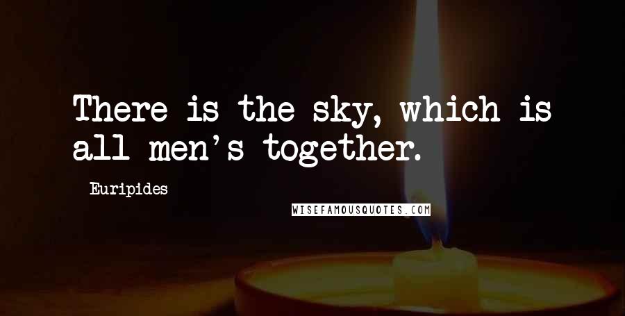 Euripides Quotes: There is the sky, which is all men's together.