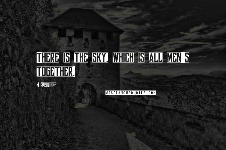 Euripides Quotes: There is the sky, which is all men's together.