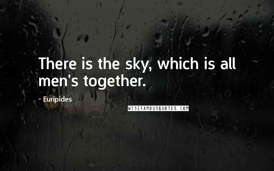 Euripides Quotes: There is the sky, which is all men's together.