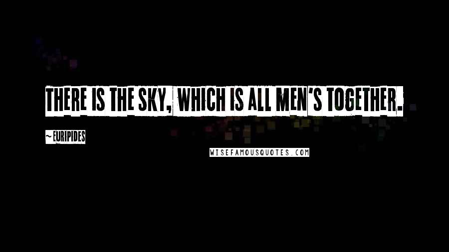 Euripides Quotes: There is the sky, which is all men's together.